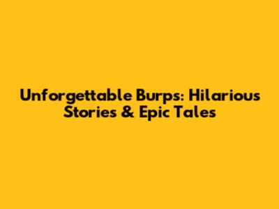 Unforgettable Burps: Hilarious Stories & Epic Tales