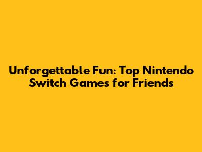 Unforgettable Fun: Top Nintendo Switch Games for Friends