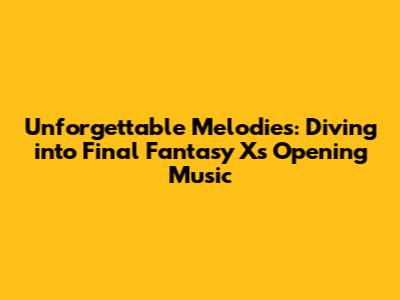 Unforgettable Melodies: Diving into Final Fantasy X's Opening Music