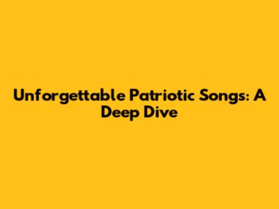 Unforgettable Patriotic Songs: A Deep Dive