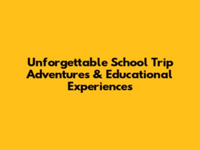 Unforgettable School Trip Adventures & Educational Experiences