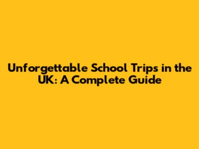 Unforgettable School Trips in the UK: A Complete Guide