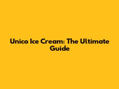 Unico Ice Cream: The Ultimate Guide