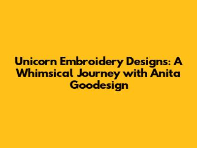 Unicorn Embroidery Designs: A Whimsical Journey with Anita Goodesign