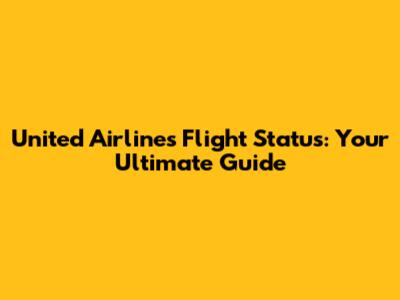 United Airlines Flight Status: Your Ultimate Guide