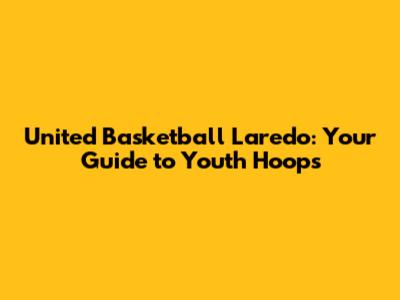 United Basketball Laredo: Your Guide to Youth Hoops