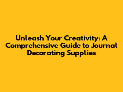 Unleash Your Creativity: A Comprehensive Guide to Journal Decorating Supplies