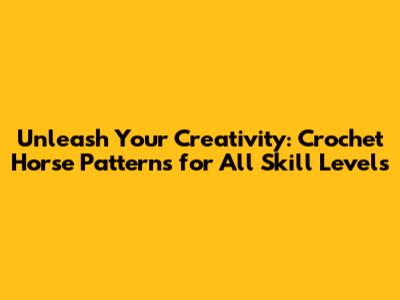 Unleash Your Creativity: Crochet Horse Patterns for All Skill Levels