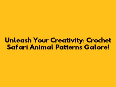 Unleash Your Creativity: Crochet Safari Animal Patterns Galore!