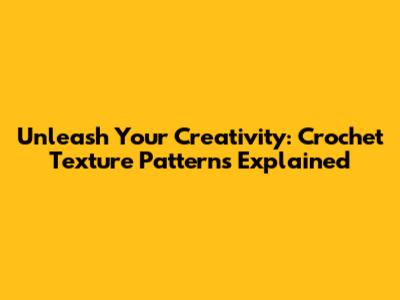 Unleash Your Creativity: Crochet Texture Patterns Explained