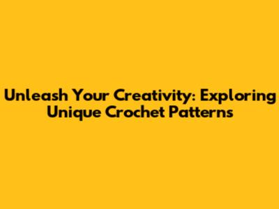 Unleash Your Creativity: Exploring Unique Crochet Patterns