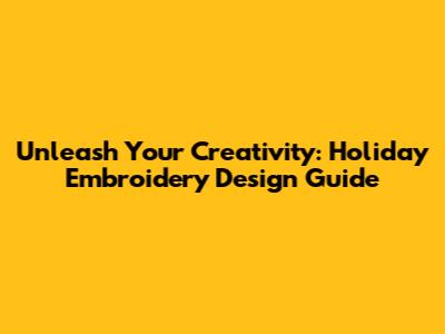 Unleash Your Creativity: Holiday Embroidery Design Guide