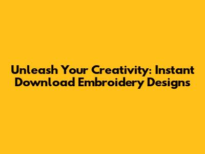 Unleash Your Creativity: Instant Download Embroidery Designs