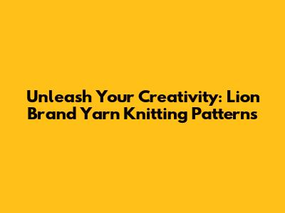 Unleash Your Creativity: Lion Brand Yarn Knitting Patterns
