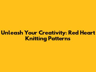 Unleash Your Creativity: Red Heart Knitting Patterns