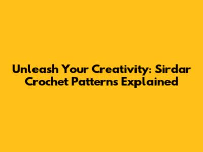 Unleash Your Creativity: Sirdar Crochet Patterns Explained