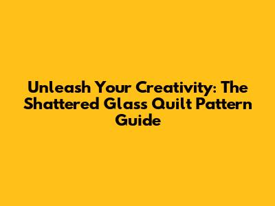 Unleash Your Creativity: The Shattered Glass Quilt Pattern Guide