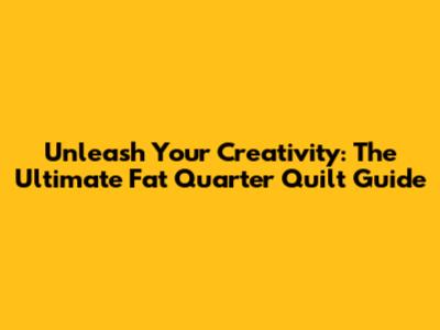 Unleash Your Creativity: The Ultimate Fat Quarter Quilt Guide
