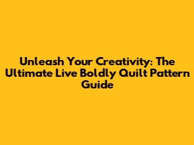 Unleash Your Creativity: The Ultimate Live Boldly Quilt Pattern Guide