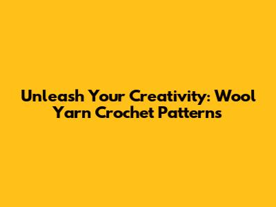 Unleash Your Creativity: Wool Yarn Crochet Patterns