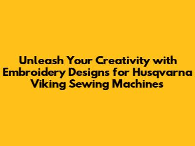 Unleash Your Creativity with Embroidery Designs for Husqvarna Viking Sewing Machines