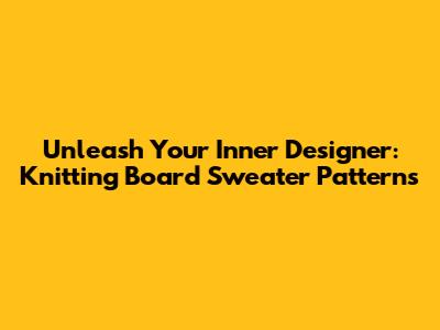 Unleash Your Inner Designer: Knitting Board Sweater Patterns