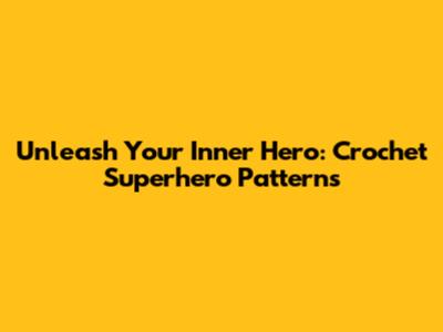 Unleash Your Inner Hero: Crochet Superhero Patterns