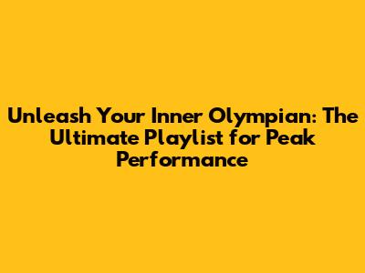Unleash Your Inner Olympian: The Ultimate Playlist for Peak Performance