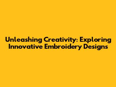 Unleashing Creativity: Exploring Innovative Embroidery Designs