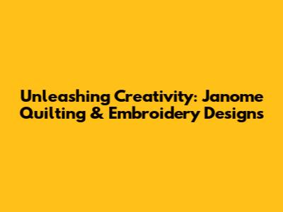 Unleashing Creativity: Janome Quilting & Embroidery Designs