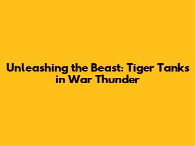 Unleashing the Beast: Tiger Tanks in War Thunder