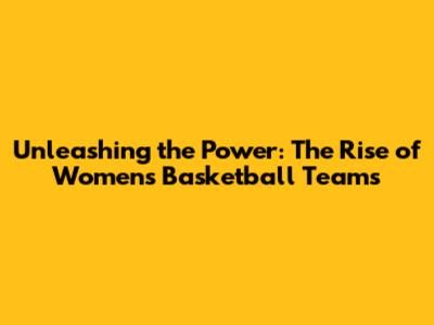 Unleashing the Power: The Rise of Women's Basketball Teams