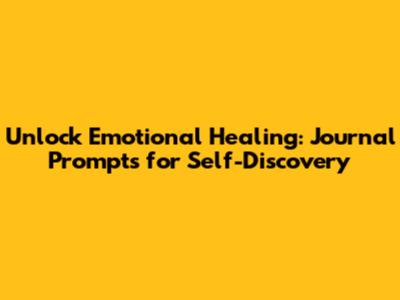 Unlock Emotional Healing: Journal Prompts for Self-Discovery