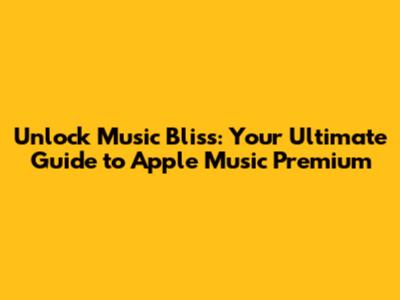 Unlock Music Bliss: Your Ultimate Guide to Apple Music Premium