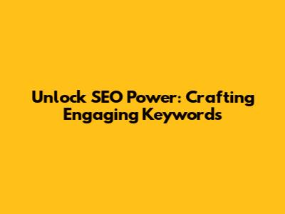 Unlock SEO Power: Crafting Engaging Keywords