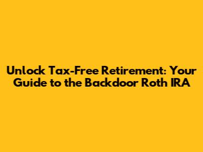 Unlock Tax-Free Retirement: Your Guide to the Backdoor Roth IRA