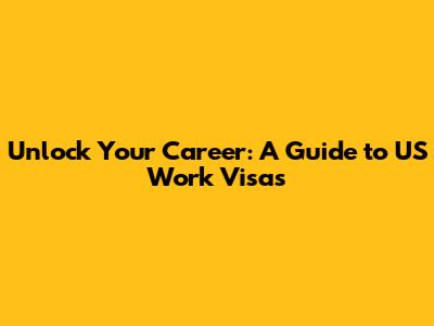 Unlock Your Career: A Guide to US Work Visas