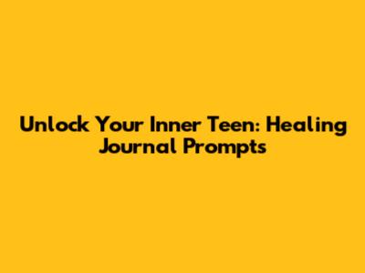 Unlock Your Inner Teen: Healing Journal Prompts