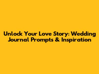 Unlock Your Love Story: Wedding Journal Prompts & Inspiration