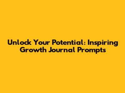 Unlock Your Potential: Inspiring Growth Journal Prompts