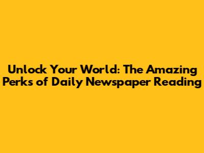 Unlock Your World: The Amazing Perks of Daily Newspaper Reading