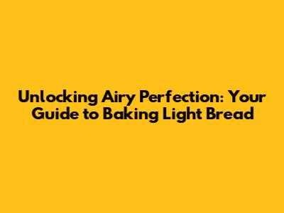 Unlocking Airy Perfection: Your Guide to Baking Light Bread