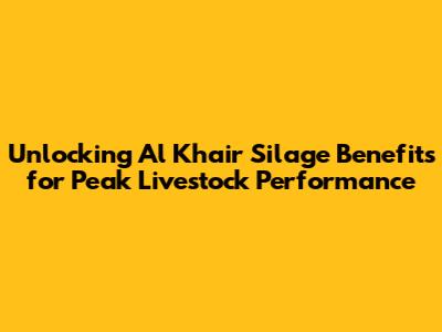 Unlocking Al Khair Silage Benefits for Peak Livestock Performance
