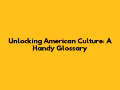 Unlocking American Culture: A Handy Glossary