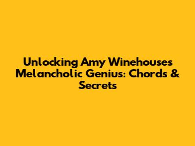 Unlocking Amy Winehouse's Melancholic Genius: Chords & Secrets