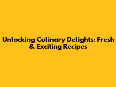 Unlocking Culinary Delights: Fresh & Exciting Recipes