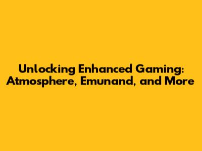 Unlocking Enhanced Gaming: Atmosphere, Emunand, and More