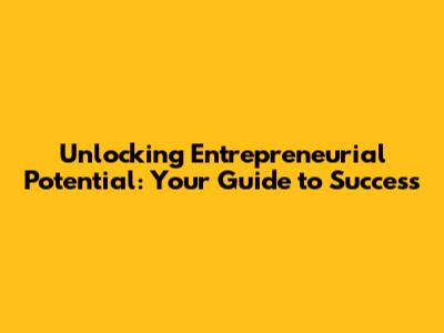 Unlocking Entrepreneurial Potential: Your Guide to Success