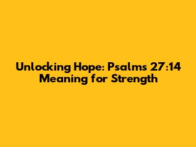 Unlocking Hope: Psalms 27:14 Meaning for Strength