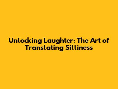 Unlocking Laughter: The Art of Translating Silliness